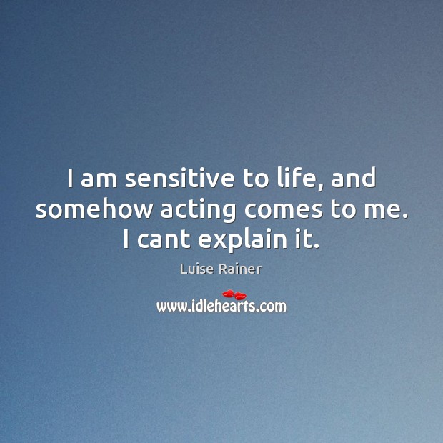 I am sensitive to life, and somehow acting comes to me. I cant explain it. Luise Rainer Picture Quote