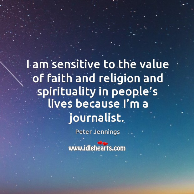 I am sensitive to the value of faith and religion and spirituality in people’s lives because I’m a journalist. Image