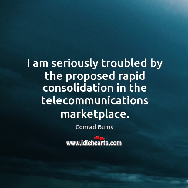 I am seriously troubled by the proposed rapid consolidation in the telecommunications marketplace. Conrad Bums Picture Quote