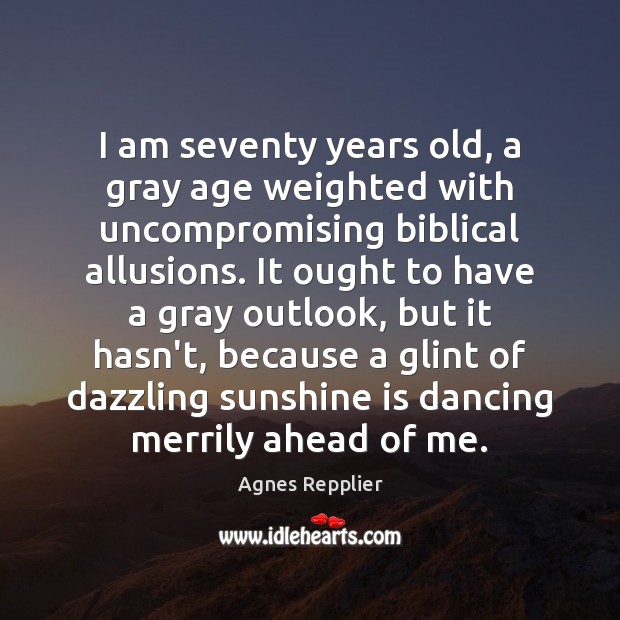 I am seventy years old, a gray age weighted with uncompromising biblical Agnes Repplier Picture Quote