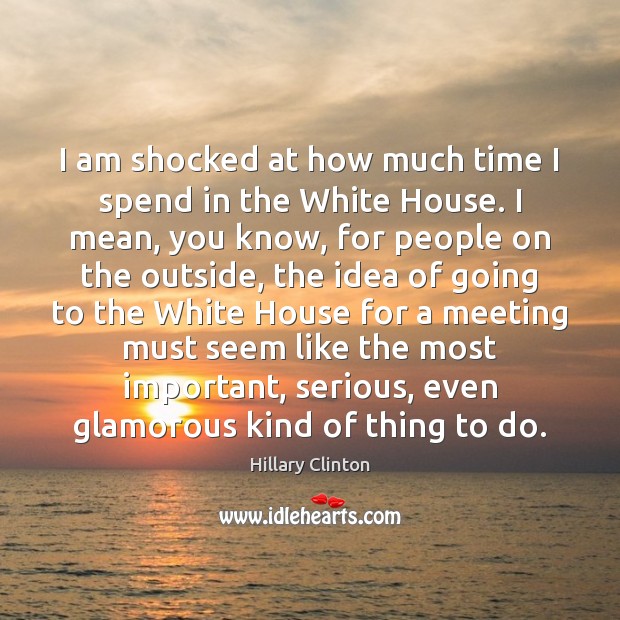 I am shocked at how much time I spend in the White Hillary Clinton Picture Quote