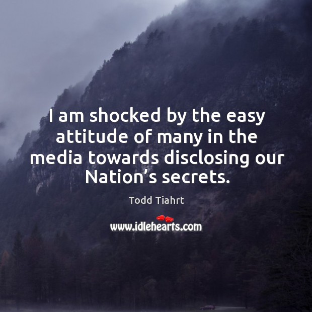 I am shocked by the easy attitude of many in the media towards disclosing our nation’s secrets. Todd Tiahrt Picture Quote