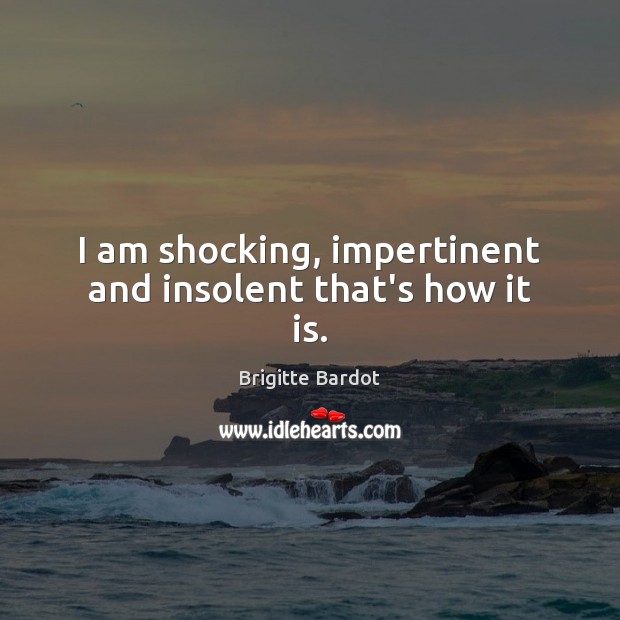 I am shocking, impertinent and insolent that’s how it is. Brigitte Bardot Picture Quote
