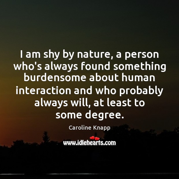 I am shy by nature, a person who’s always found something burdensome Caroline Knapp Picture Quote