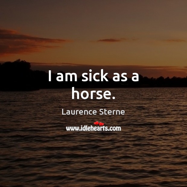 I am sick as a horse. Laurence Sterne Picture Quote