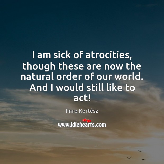 I am sick of atrocities, though these are now the natural order Imre Kertész Picture Quote