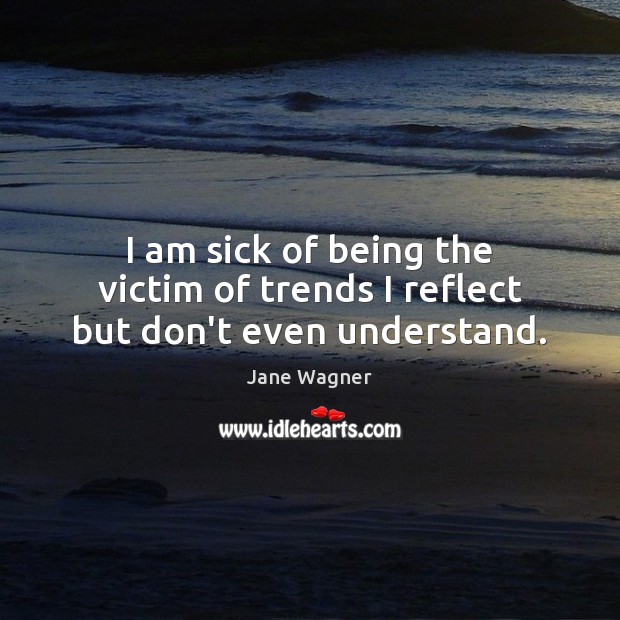 I am sick of being the victim of trends I reflect but don’t even understand. Jane Wagner Picture Quote