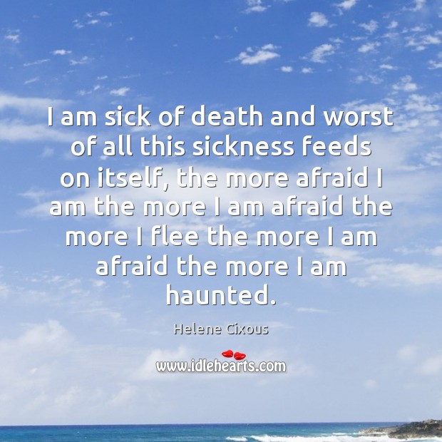 I am sick of death and worst of all this sickness feeds Helene Cixous Picture Quote