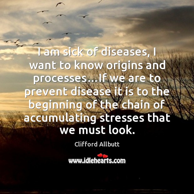 I am sick of diseases, I want to know origins and processes… 