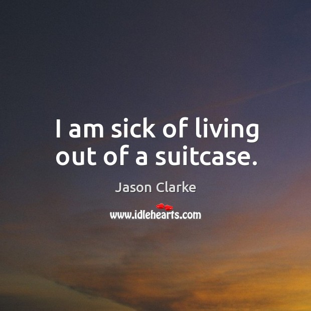 I am sick of living out of a suitcase. Jason Clarke Picture Quote