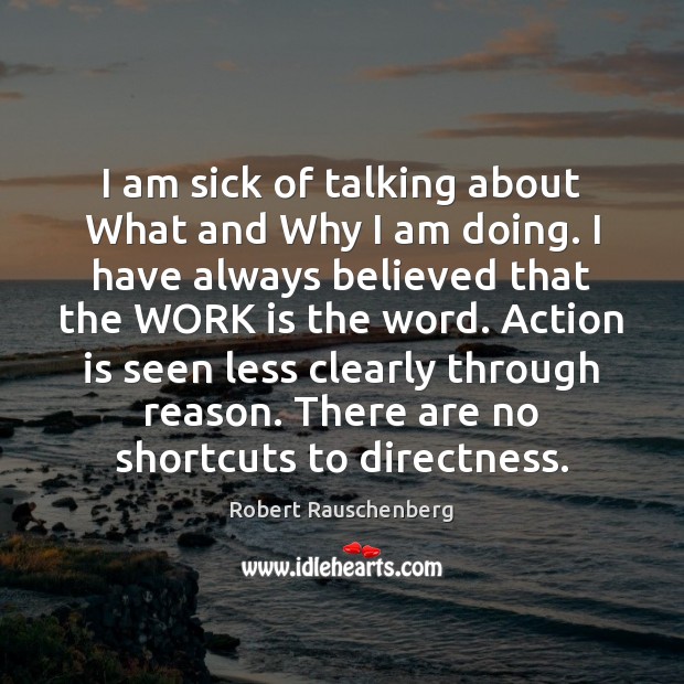 I am sick of talking about What and Why I am doing. Robert Rauschenberg Picture Quote