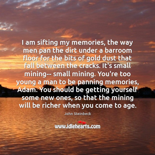 I am sifting my memories, the way men pan the dirt under John Steinbeck Picture Quote