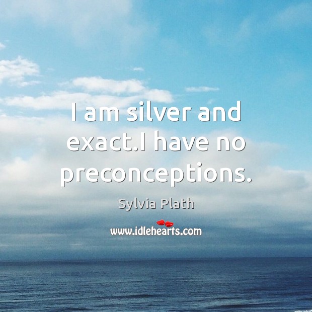 I am silver and exact.I have no preconceptions. Sylvia Plath Picture Quote