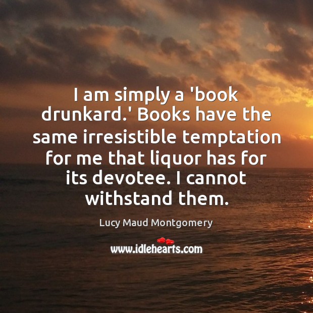 I am simply a ‘book drunkard.’ Books have the same irresistible Lucy Maud Montgomery Picture Quote