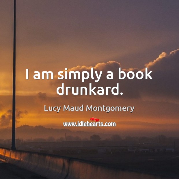 I am simply a book drunkard. Lucy Maud Montgomery Picture Quote