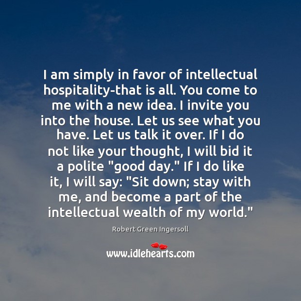 I am simply in favor of intellectual hospitality-that is all. You come Robert Green Ingersoll Picture Quote