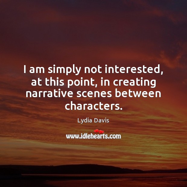 I am simply not interested, at this point, in creating narrative scenes Lydia Davis Picture Quote