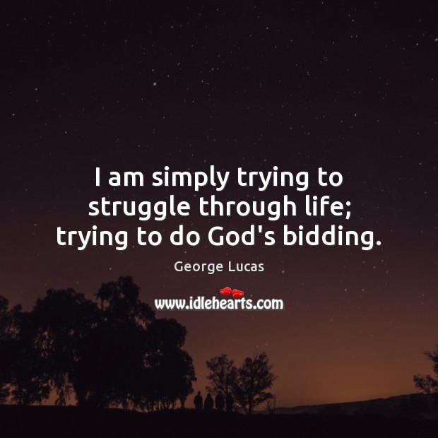 I am simply trying to struggle through life; trying to do God’s bidding. George Lucas Picture Quote
