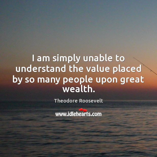 I am simply unable to understand the value placed by so many people upon great wealth. Image