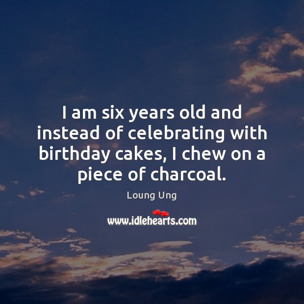 I am six years old and instead of celebrating with birthday cakes, Loung Ung Picture Quote
