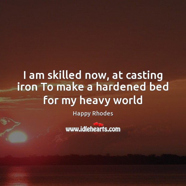 I am skilled now, at casting iron To make a hardened bed for my heavy world Happy Rhodes Picture Quote