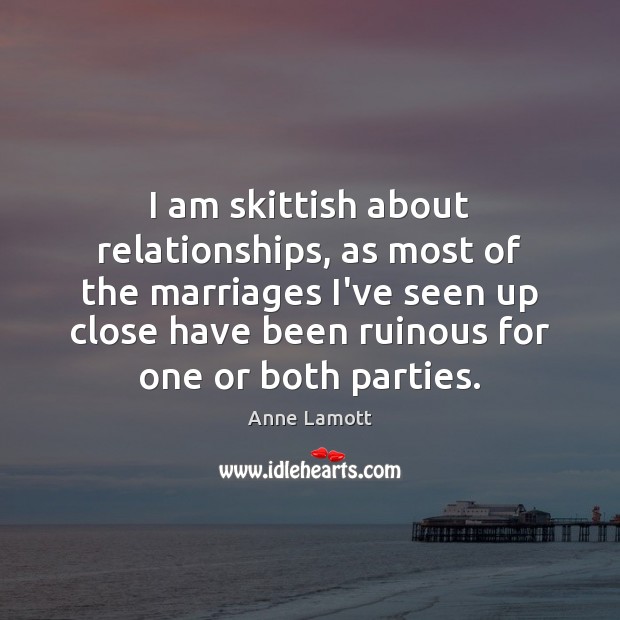I am skittish about relationships, as most of the marriages I’ve seen Anne Lamott Picture Quote