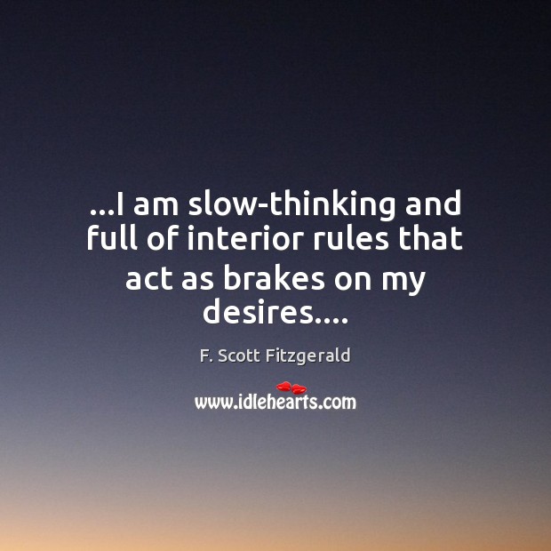 …I am slow-thinking and full of interior rules that act as brakes on my desires…. F. Scott Fitzgerald Picture Quote