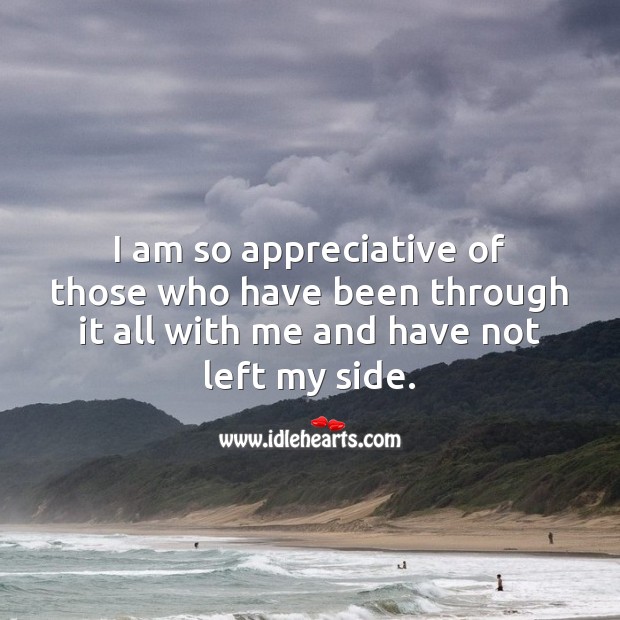 I am so appreciative of those who have been through it all with me and have not left my side. 
