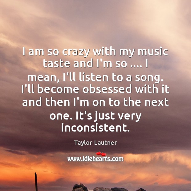 I am so crazy with my music taste and I’m so …. I Taylor Lautner Picture Quote