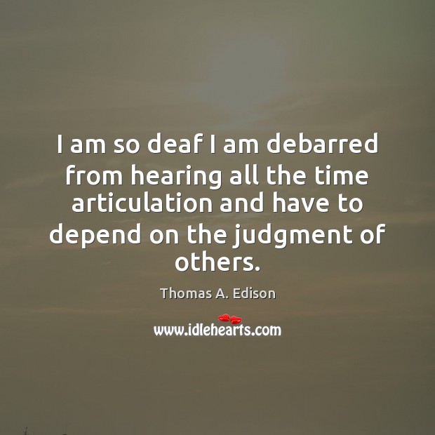 I am so deaf I am debarred from hearing all the time Thomas A. Edison Picture Quote