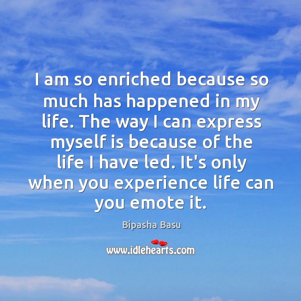 I am so enriched because so much has happened in my life. Bipasha Basu Picture Quote