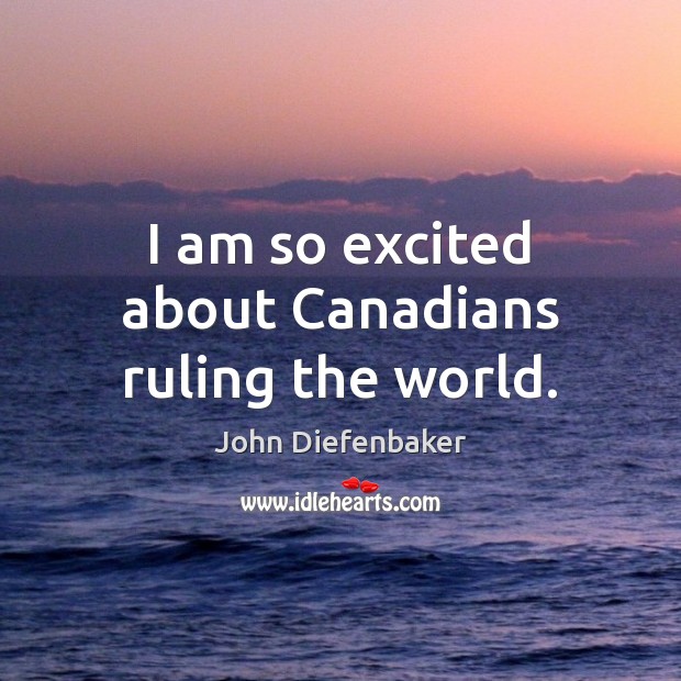 I am so excited about Canadians ruling the world. John Diefenbaker Picture Quote