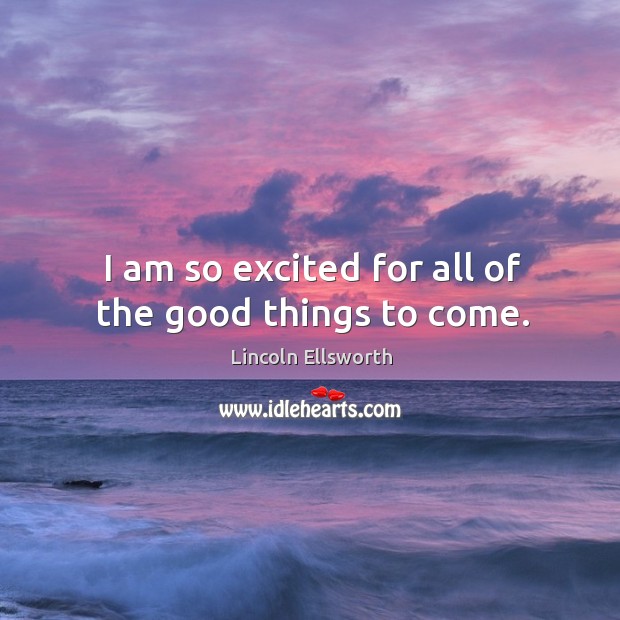 I am so excited for all of the good things to come. Lincoln Ellsworth Picture Quote