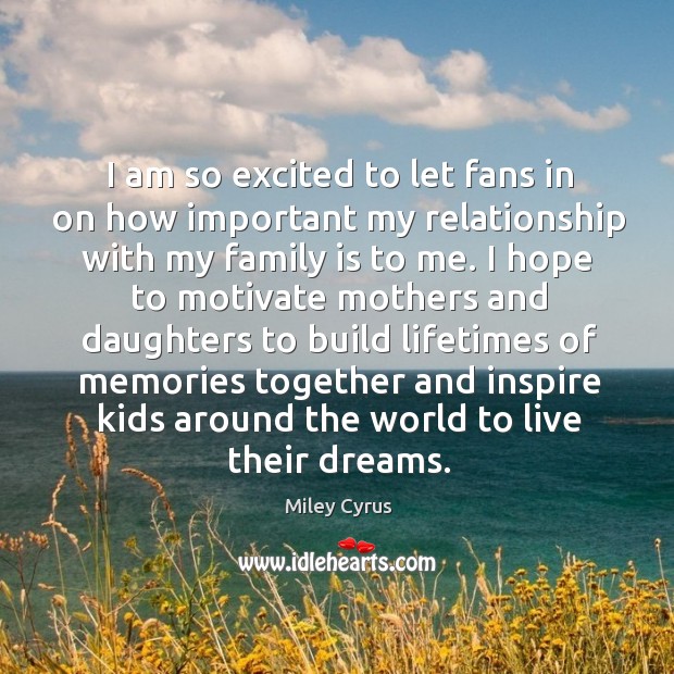 I am so excited to let fans in on how important my relationship with my family is to me. Miley Cyrus Picture Quote