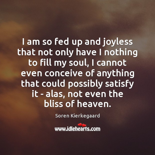 I am so fed up and joyless that not only have I Soren Kierkegaard Picture Quote