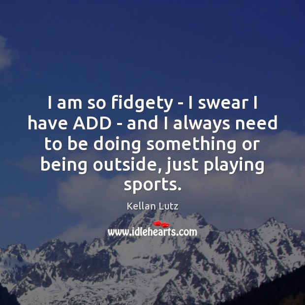 I am so fidgety – I swear I have ADD – and Kellan Lutz Picture Quote