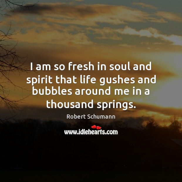 I am so fresh in soul and spirit that life gushes and Robert Schumann Picture Quote