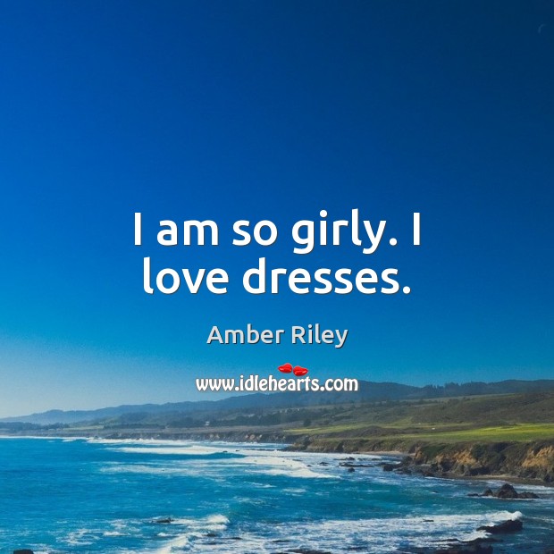 I am so girly. I love dresses. 