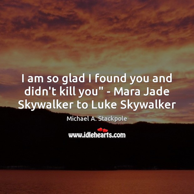 I am so glad I found you and didn’t kill you” – Mara Jade Skywalker to Luke Skywalker Michael A. Stackpole Picture Quote