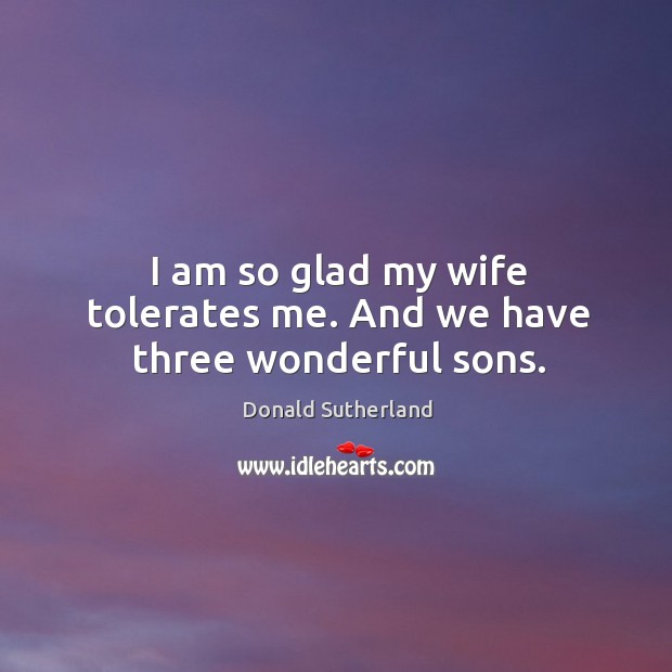 I am so glad my wife tolerates me. And we have three wonderful sons. Donald Sutherland Picture Quote