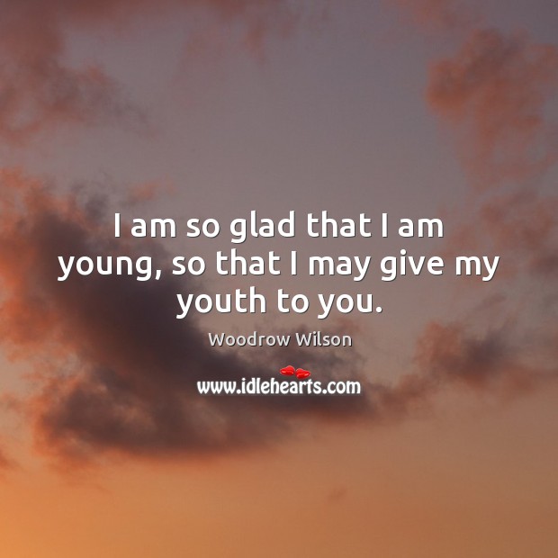 I am so glad that I am young, so that I may give my youth to you. Woodrow Wilson Picture Quote