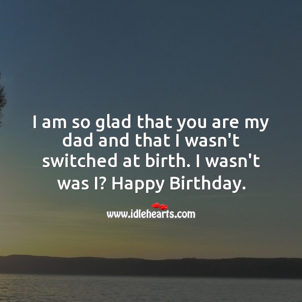 I am so glad that you are my dad and that I wasn’t switched at birth. I wasn’t was i? Image