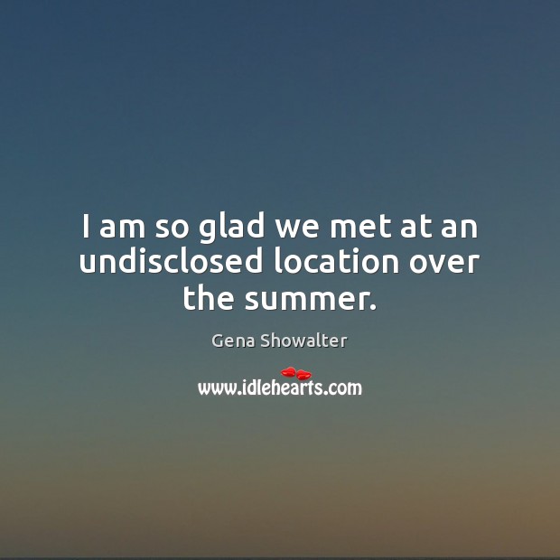 I am so glad we met at an undisclosed location over the summer. Gena Showalter Picture Quote