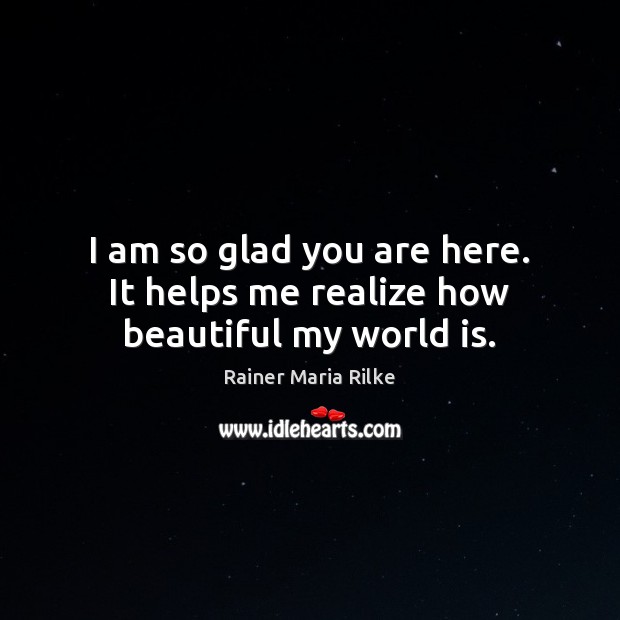 I am so glad you are here. It helps me realize how beautiful my world is. Rainer Maria Rilke Picture Quote