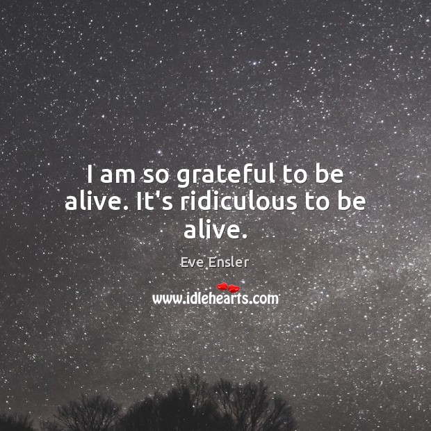 I am so grateful to be alive. It’s ridiculous to be alive. Eve Ensler Picture Quote