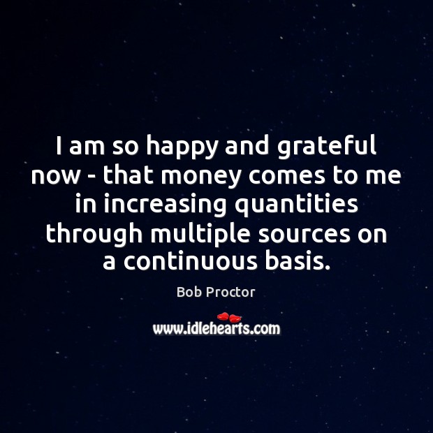 I am so happy and grateful now – that money comes to Bob Proctor Picture Quote