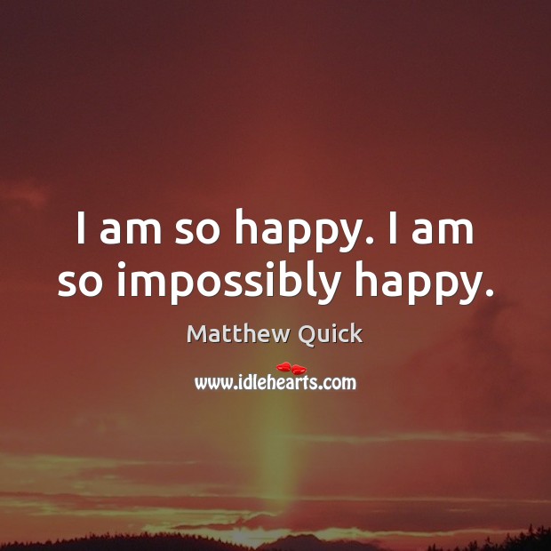 I am so happy. I am so impossibly happy. Matthew Quick Picture Quote