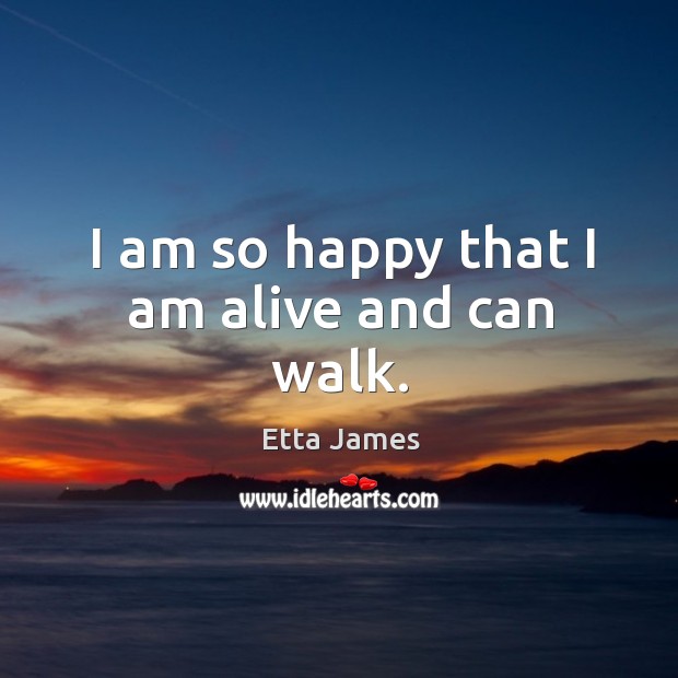 I am so happy that I am alive and can walk. Etta James Picture Quote