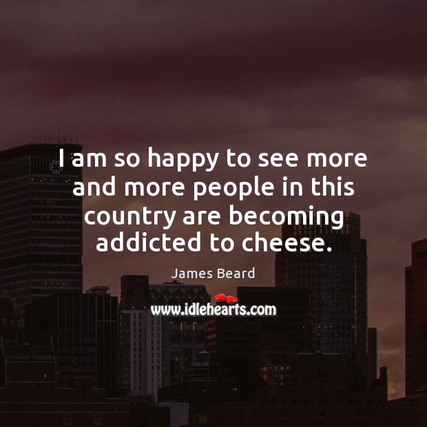I am so happy to see more and more people in this country are becoming addicted to cheese. James Beard Picture Quote