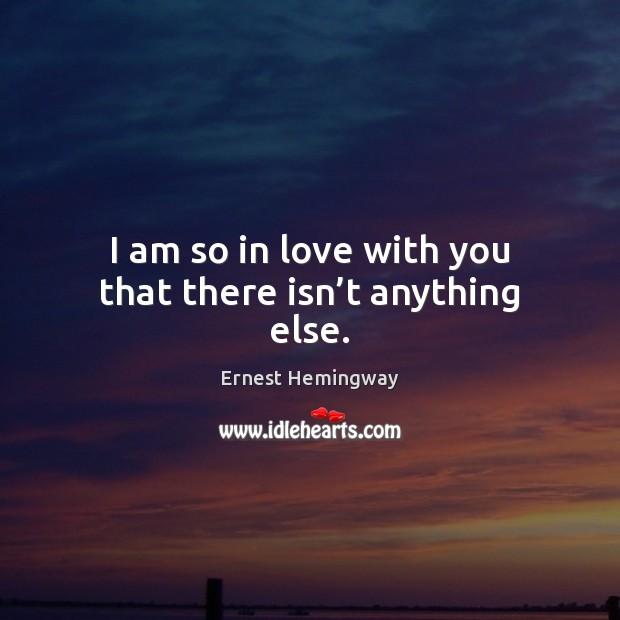I am so in love with you that there isn’t anything else. Ernest Hemingway Picture Quote